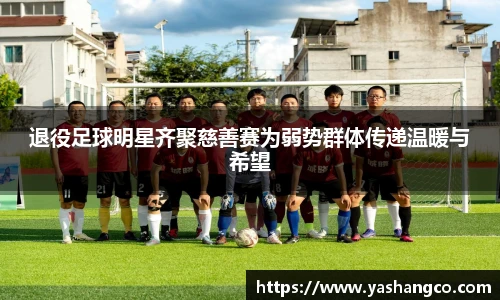 退役足球明星齐聚慈善赛为弱势群体传递温暖与希望